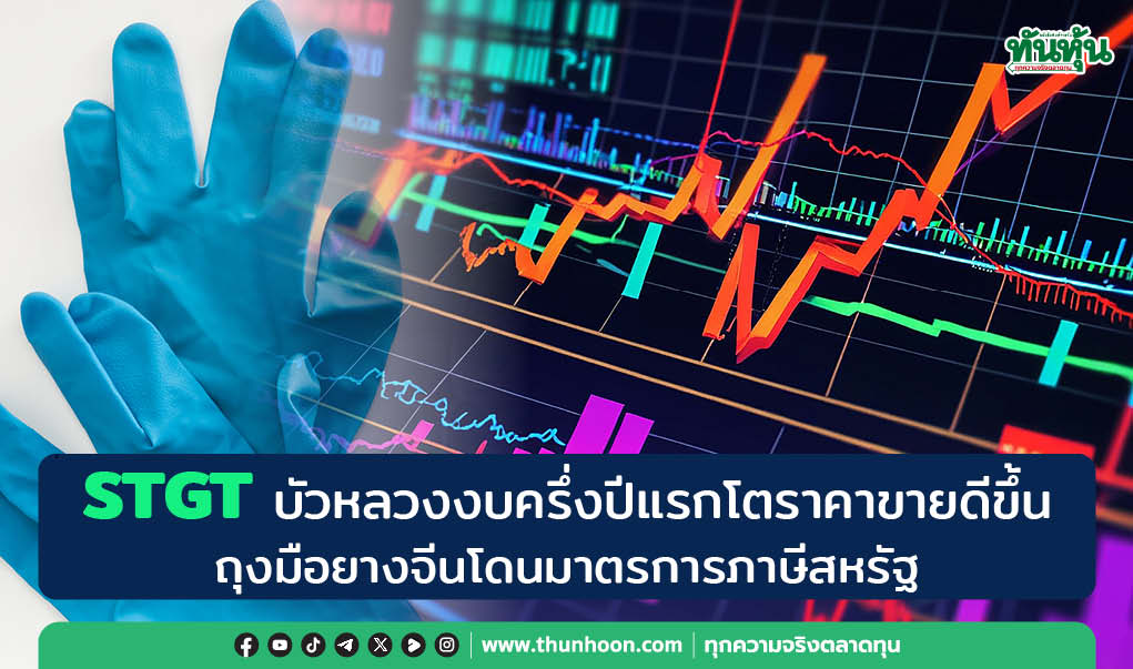 STGT บัวหลวงงบครึ่งปีแรกโต ราคาขายดีขึ้น-ถุงมือยางจีนโดนมาตรการภาษีสหรัฐ